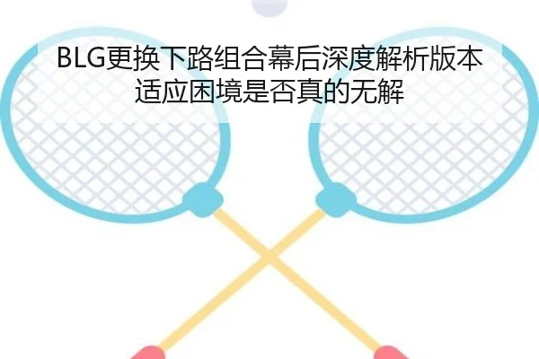 BLG更换下路组合幕后深度解析版本适应困境是否真的无解